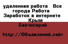 удаленная работа - Все города Работа » Заработок в интернете   . Крым,Бахчисарай